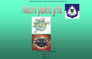 Nuestro planeta grita www.nuestroplanetagrita.blogspot.com
Jhon Mario Lozada Bayona
Grado: 11C
Código: 17
 