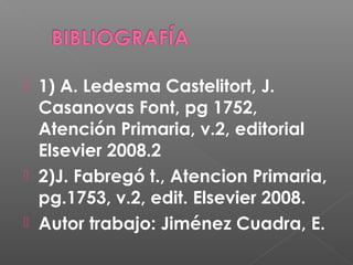 1) A. Ledesma Castelitort, J.
Casanovas Font, pg 1752,
Atención Primaria, v.2, editorial
Elsevier 2008.2
2)J. Fabregó t., Atencion Primaria,
pg.1753, v.2, edit. Elsevier 2008.
Autor trabajo: Jiménez Cuadra, E.
