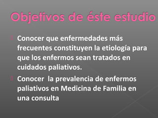 Conocer que enfermedades más
frecuentes constituyen la etiología para
que los enfermos sean tratados en
cuidados paliativos.
Conocer la prevalencia de enfermos
paliativos en Medicina de Familia en
una consulta
