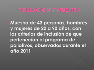 
Muestra de 43 personas, hombres
y mujeres de 20 a 90 años, con
los criterios de inclusión de que
pertenecían al programa de
paliativos, observados durante el
año 2011
