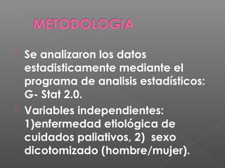 
Se analizaron los datos
estadisticamente mediante el
programa de analisis estadísticos:
G- Stat 2.0.
Variables independientes:
1)enfermedad etiológica de
cuidados paliativos, 2) sexo
dicotomizado (hombre/mujer).