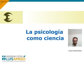 La psicología
como ciencia
Cesar Andrés Muñoz
 