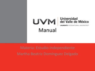 Manual
Materia: Estudio Independiente
Martha Beatriz Domínguez Delgado
 