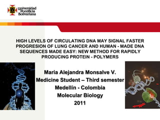 HIGH LEVELS OF CIRCULATING DNA MAY SIGNAL FASTER PROGRESION OF LUNG CANCER AND HUMAN - MADE DNA SEQUENCES MADE EASY: NEW METHOD FOR RAPIDLY PRODUCING PROTEIN - POLYMERS  Maria Alejandra Monsalve V. Medicine Student – Thirdsemester Medellín - Colombia Molecular Biology 2011 