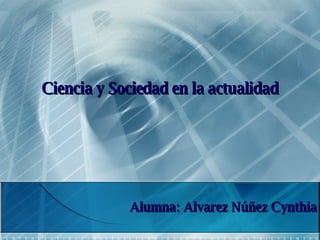 Ciencia y Sociedad en la actualidad Alumna: Alvarez Núñez Cynthia 