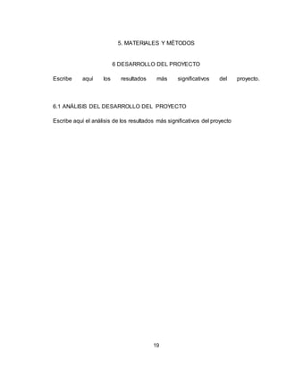 19
5. MATERIALES Y MÉTODOS
6 DESARROLLO DEL PROYECTO
Escribe aquí los resultados más significativos del proyecto.
6.1 ANÁLISIS DEL DESARROLLO DEL PROYECTO
Escribe aquí el análisis de los resultados más significativos del proyecto
 