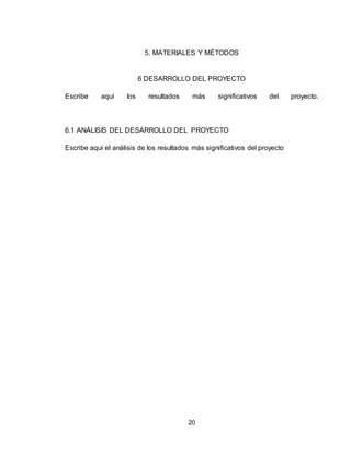 20
5. MATERIALES Y MÉTODOS
6 DESARROLLO DEL PROYECTO
Escribe aquí los resultados más significativos del proyecto.
6.1 ANÁLISIS DEL DESARROLLO DEL PROYECTO
Escribe aquí el análisis de los resultados más significativos del proyecto
 