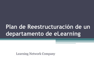 Plan de Reestructuración de un
departamento de eLearning
Learning Network Company
 