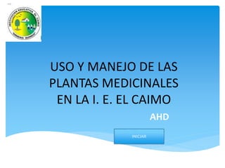 USO Y MANEJO DE LAS 
PLANTAS MEDICINALES 
EN LA I. E. EL CAIMO 
AHD 
INICIAR 
 
