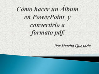 Cómo hacer un Álbumen PowerPoint  yconvertirlo a formato pdf. Por Martha Quesada 