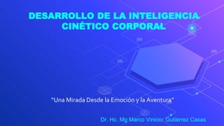 DESARROLLO DE LA INTELIGENCIA
CINÉTICO CORPORAL
“Una Mirada Desde la Emoción y la Aventura”
Dr. Hc. Mg Marco Vinicio Gutiérrez Casas
 