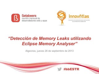 “Detección de Memory Leaks utilizando
Eclipse Memory Analyser”
Algeciras, jueves 26 de septiembre de 2013
 