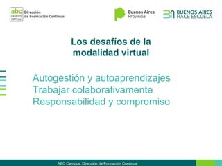 Los desafíos de la
modalidad virtual
Autogestión y autoaprendizajes
Trabajar colaborativamente
Responsabilidad y compromiso
ABC Campus. Dirección de Formación Continua.
 