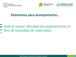 Estaremos para acompañarlos...
Ante la menor dificultad los esperamos en el
foro de consultas de cada clase
ABC Campus. Dirección de Formación Continua.
 