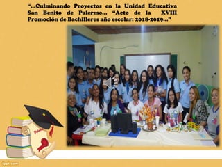 “…Culminando Proyectos en la Unidad Educativa
San Benito de Palermo… “Acto de la XVIII
Promoción de Bachilleres año escolar: 2018-2019…”
 