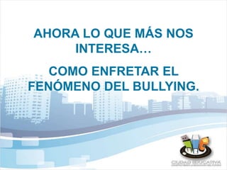 AHORA LO QUE MÁS NOS 
INTERESA… 
COMO ENFRETAR EL 
FENÓMENO DEL BULLYING. 
 