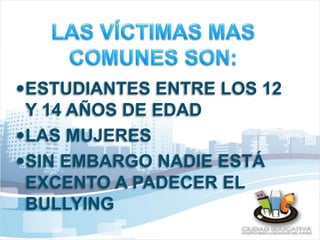 ESTUDIANTES ENTRE LOS 12 
Y 14 AÑOS DE EDAD 
LAS MUJERES 
SIN EMBARGO NADIE ESTÁ 
EXCENTO A PADECER EL 
BULLYING 
 