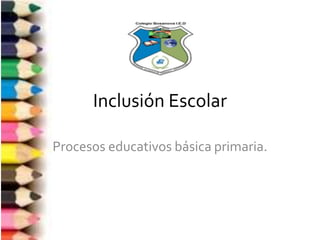 Inclusión Escolar
Procesos educativos básica primaria.
 