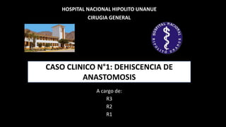 HOSPITAL NACIONAL HIPOLITO UNANUE
CIRUGIA GENERAL
A cargo de:
R3
R2
R1
CASO CLINICO N°1: DEHISCENCIA DE
ANASTOMOSIS
 