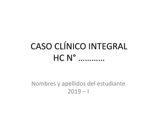 CASO CLÍNICO INTEGRAL
HC N° …………
Nombres y apellidos del estudiante
2019 – I
 