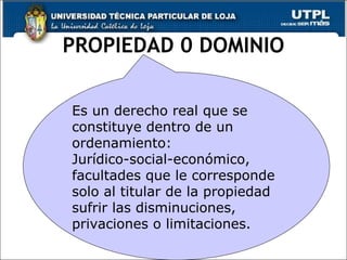 PROPIEDAD 0 DOMINIO Es un derecho real que se constituye dentro de un ordenamiento: Jurídico-social-económico, facultades que le corresponde solo al titular de la propiedad sufrir las disminuciones, privaciones o limitaciones. 