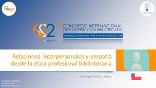 Relaciones interpersonales y empatía
desde la ética profesional bibliotecaria
Jocelyn Mattisen López
16:00 Costa Rica/México
17:00 Colombia
19:00 Argentina/Chile
 