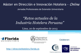 Máster en Dirección e Innovación Hotelera - Online
http://direccionhotelera.florida.es
Jornadas Profesionales de Extensión Universitaria
“Retos actuales de la
Industria Hotelera Peruana”
Lima, 20 de septiembre de 2013
Colaboran:
 