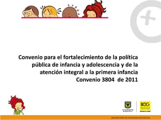 Convenio para el fortalecimiento de la política
    pública de infancia y adolescencia y de la
       atención integral a la primera infancia
                      Convenio 3804 de 2011
 