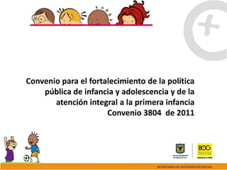 Convenio para el fortalecimiento de la política
    pública de infancia y adolescencia y de la
       atención integral a la primera infancia
                      Convenio 3804 de 2011
 