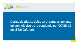 Desigualdades sociales en el comportamiento
epidemiológico de la pandemia por COVID 19
en el Eje Cafetero
 