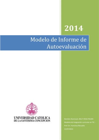 2014
Nombre Alumno/a: BILLY VEGA PALMA
Modelos de Integración curricular en TIC -
Prof. Dr. Francisco Revuelta
21/07/2014
Modelo de Informe de
Autoevaluación
 