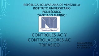 REPÚBLICA BOLIVARIANA DE VENEZUELA
INSTITUTO UNIVERSITARIO
POLITÉCNICO
¨SANTIAGO MARIÑO¨
REALIZADO POR:
DEIVINSON SOTO
C.I: 23863778
CONTROLES AC Y
CONTROLADORES AC
TRIFÁSICO
 