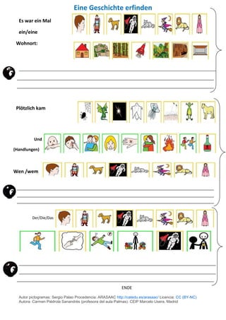 Eine Geschichte erfinden
Es war ein Mal
ein/eine
Wohnort:
Plötzlich kam
Und
(Handlungen)
Wen /wem
Der/Die/Das
ENDE
Autor p...