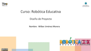 Curso: Robótica Educativa
Diseño de Proyecto
Nombre: Wilber Jiménez Morera
 