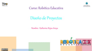 Curso: Robótica Educativa
Diseño de Proyectos
Nombre: Katherine Rojas Araya
 