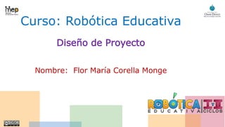 Curso: Robótica Educativa
Diseño de Proyecto
Nombre: Flor María Corella Monge
 