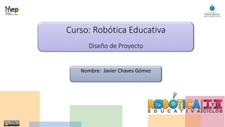 Curso: Robótica Educativa
Diseño de Proyecto
Nombre: Javier Chaves Gómez
 