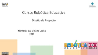 Curso: Robótica Educativa
Diseño de Proyecto
Nombre: Eva Umaña Ureña
2017
 