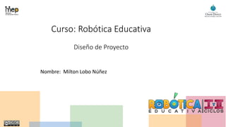 Curso: Robótica Educativa
Diseño de Proyecto
Nombre: Milton Lobo Núñez
 