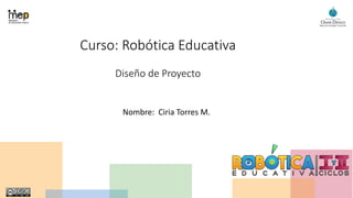 Curso: Robótica Educativa
Diseño de Proyecto
Nombre: Ciria Torres M.
 