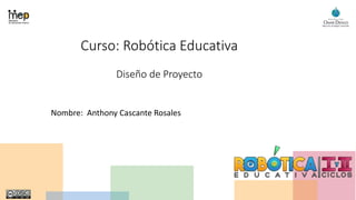 Curso: Robótica Educativa
Diseño de Proyecto
Nombre: Anthony Cascante Rosales
 