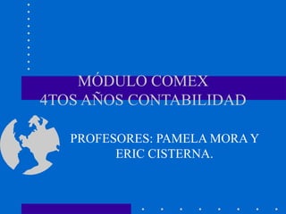 MÓDULO COMEX
4TOS AÑOS CONTABILIDAD

   PROFESORES: PAMELA MORA Y
         ERIC CISTERNA.
 