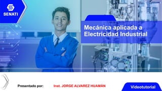 Presentado por: Inst. JORGE ALVAREZ HUAMÁN Videotutorial
Mecánica aplicada a
Electricidad Industrial
 