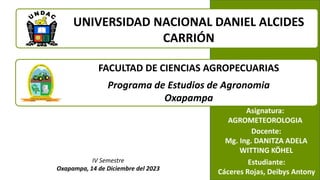 Asignatura:
AGROMETEOROLOGIA
1
Docente:
Mg. Ing. DANITZA ADELA
WITTING KÖHEL
IV Semestre
Oxapampa, 14 de Diciembre del 2023
UNIVERSIDAD NACIONAL DANIEL ALCIDES
CARRIÓN
FACULTAD DE CIENCIAS AGROPECUARIAS
Programa de Estudios de Agronomia
Oxapampa
Estudiante:
Cáceres Rojas, Deibys Antony
 