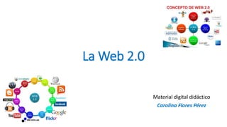 La Web 2.0
Material digital didáctico
Carolina Flores Pérez
 