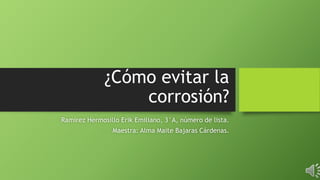 ¿Cómo evitar la
corrosión?
Ramírez Hermosillo Erik Emiliano, 3°A, número de lista.
Maestra: Alma Maite Bajaras Cárdenas.
 