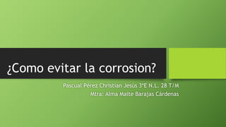 ¿Como evitar la corrosion?
Pascual Pérez Christian Jesús 3*E N.L. 28 T/M
Mtra: Alma Maite Barajas Cárdenas
 