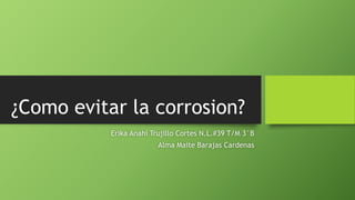 ¿Como evitar la corrosion?
Erika Anahí Trujillo Cortes N.L.#39 T/M 3°B
Alma Maite Barajas Cardenas
 