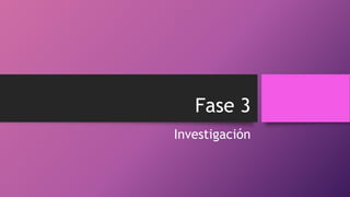 Fase 3
Investigación
 