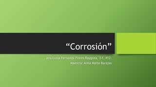 “Corrosión”
Ana Luisa Fernanda Flores Raygoza, 3-f, #12.
Maestra: Alma Maite Barajas
 